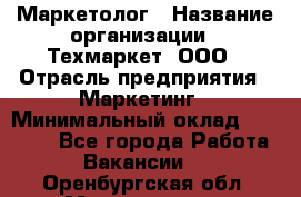 Маркетолог › Название организации ­ Техмаркет, ООО › Отрасль предприятия ­ Маркетинг › Минимальный оклад ­ 20 000 - Все города Работа » Вакансии   . Оренбургская обл.,Медногорск г.